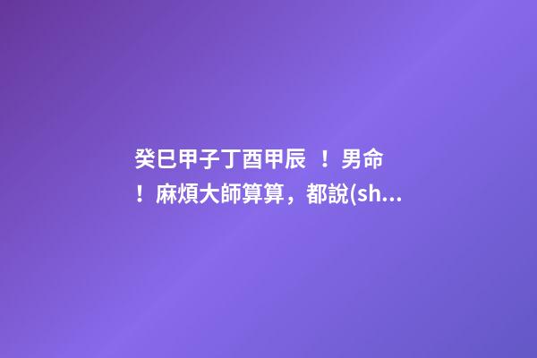癸巳甲子丁酉甲辰！男命！麻煩大師算算，都說(shuō)這個(gè)命會(huì)發(fā)達(dá)，我不知道不是是？多難而后成仁 癸巳甲子丁酉甲辰！男命！麻煩大師算算，都說(shuō)這個(gè)命會(huì)發(fā)達(dá)，我不知道不是是？